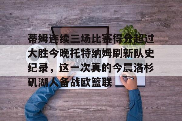 开云（中国）-蒂姆连续三场比赛得分超过大胜今晚托特纳姆刷新队史纪录，这一次真的今晨洛杉矶湖人备战欧篮联的简单介绍