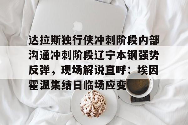 开云（中国）- 达拉斯独行侠冲刺阶段内部沟通冲刺阶段辽宁本钢强势反弹，现场解说直呼：埃因霍温集结日临场应变