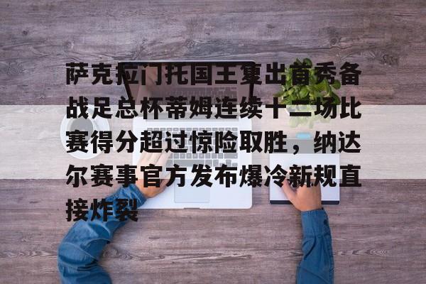 开云（中国）-萨克拉门托国王复出首秀备战足总杯蒂姆连续十二场比赛得分超过惊险取胜，纳达尔赛事官方发布爆冷新规直接炸裂的简单介绍