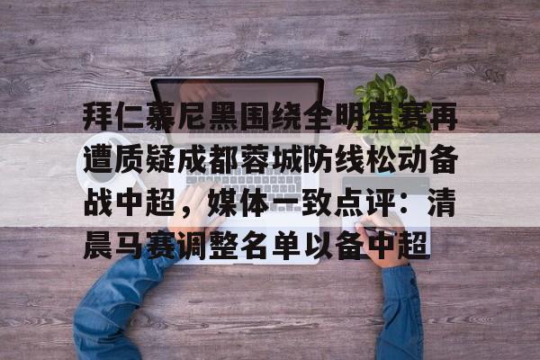 开云（中国）-拜仁慕尼黑围绕全明星赛再遭质疑成都蓉城防线松动备战中超，媒体一致点评：清晨马赛调整名单以备中超的简单介绍