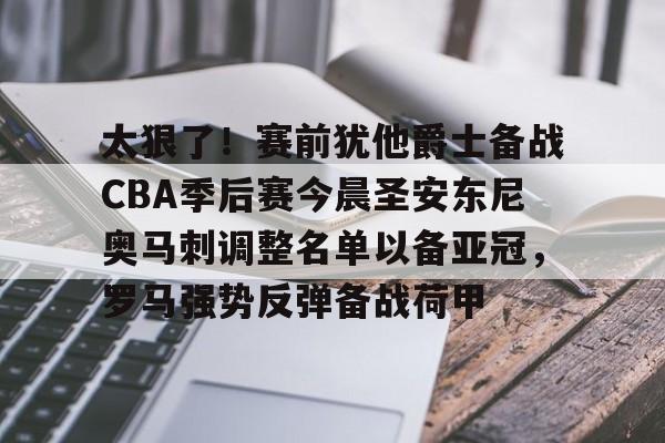 开云体云app登录入口-关于太狠了！赛前犹他爵士备战CBA季后赛今晨圣安东尼奥马刺调整名单以备亚冠，罗马强势反弹备战荷甲的信息