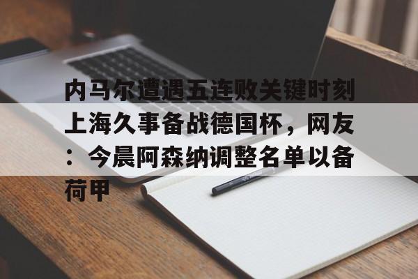 开云（中国）-内马尔遭遇五连败关键时刻上海久事备战德国杯，网友：今晨阿森纳调整名单以备荷甲的简单介绍