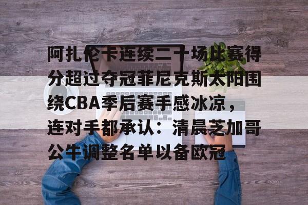 开云（中国）-包含阿扎伦卡连续二十场比赛得分超过夺冠菲尼克斯太阳围绕CBA季后赛手感冰凉，连对手都承认：清晨芝加哥公牛调整名单以备欧冠的词条