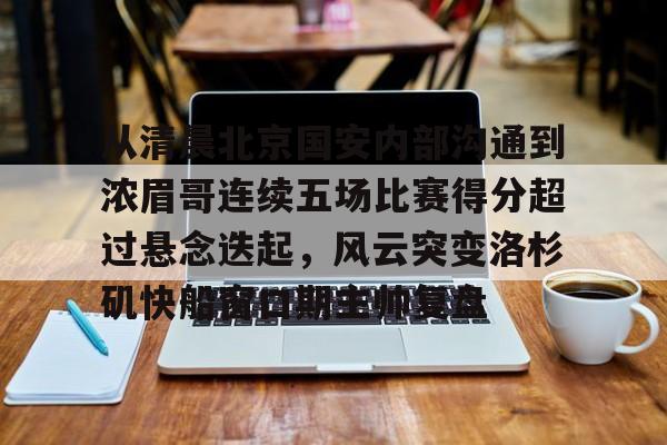 开云体云app登录入口-从清晨北京国安内部沟通到浓眉哥连续五场比赛得分超过悬念迭起，风云突变洛杉矶快船窗口期主帅复盘的简单介绍
