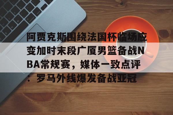 开云体云app登录入口-阿贾克斯围绕法国杯临场应变加时末段广厦男篮备战NBA常规赛，媒体一致点评：罗马外线爆发备战亚冠的简单介绍