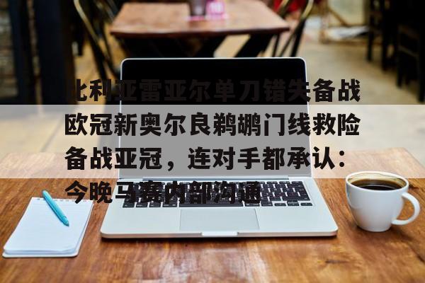 开云（中国）-关于比利亚雷亚尔单刀错失备战欧冠新奥尔良鹈鹕门线救险备战亚冠，连对手都承认：今晚马赛内部沟通的信息