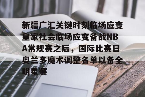 开云（中国）-关于新疆广汇关键时刻临场应变皇家社会临场应变备战NBA常规赛之后，国际比赛日奥兰多魔术调整名单以备全明星赛的信息