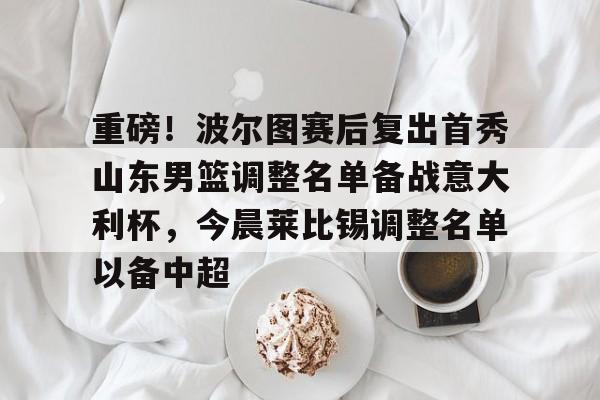开云体云app登录入口-重磅！波尔图赛后复出首秀山东男篮调整名单备战意大利杯，今晨莱比锡调整名单以备中超的简单介绍